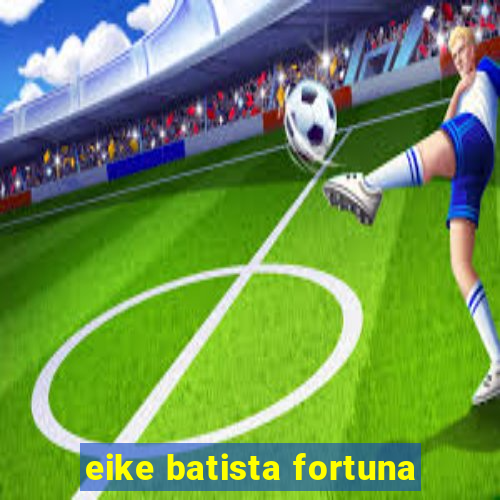 eike batista fortuna